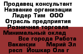 Продавец-консультант › Название организации ­ Лидер Тим, ООО › Отрасль предприятия ­ Розничная торговля › Минимальный оклад ­ 140 000 - Все города Работа » Вакансии   . Марий Эл респ.,Йошкар-Ола г.